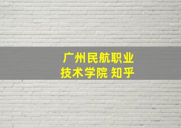 广州民航职业技术学院 知乎